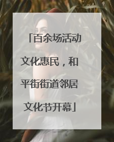 百余场活动文化惠民，和平街街道邻居文化节开幕